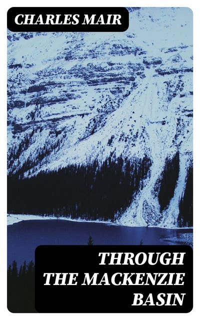 Through the Mackenzie Basin: A Narrative of the Athabasca and Peace River Treaty Expedition of 1899