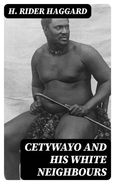 Cetywayo and his White Neighbours: Remarks on Recent Events in Zululand, Natal, and the Transvaal