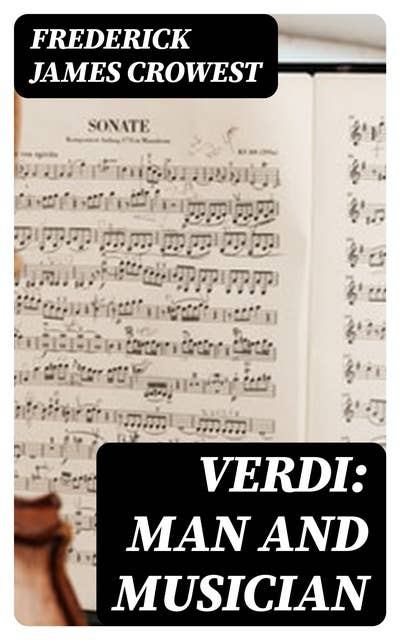 Verdi: Man and Musician: His Biography with Especial Reference to His English Experiences