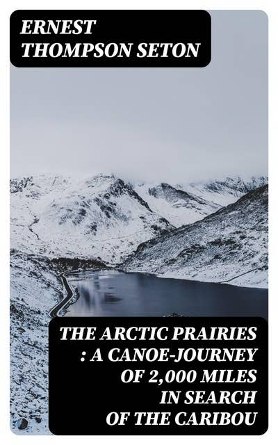 The Arctic Prairies : a Canoe-Journey of 2,000 Miles in Search of the Caribou: Being the Account of a Voyage to the Region North of Aylemer Lake