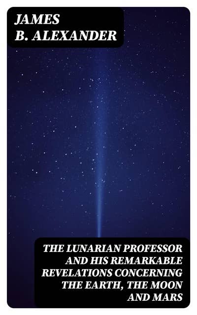 The Lunarian Professor and His Remarkable Revelations Concerning the Earth, the Moon and Mars: Together with An Account of the Cruise of the Sally Ann