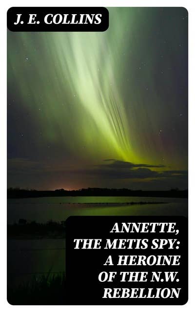 Annette, the Metis Spy: A Heroine of the N.W. Rebellion