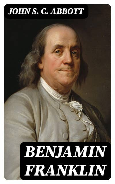 Benjamin Franklin: A Picture of the Struggles of Our Infant Nation One Hundred Years Ago