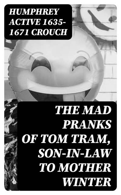 The Mad Pranks of Tom Tram, Son-in-law to Mother Winter: To Which Are Added His Merry Jests, Odd Conceits, and Pleasant Tales