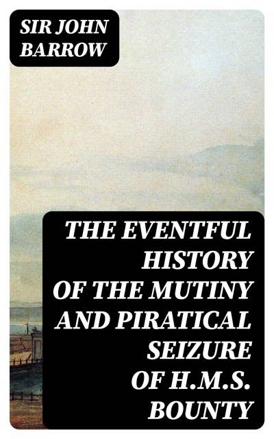 The eventful History of the Mutiny and Piratical Seizure of H.M.S. Bounty: Its Cause and Consequences