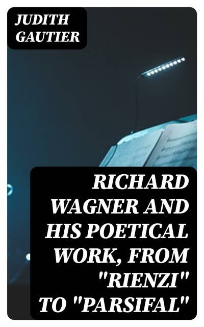 Richard Wagner and His Poetical Work, from "Rienzi" to "Parsifal"