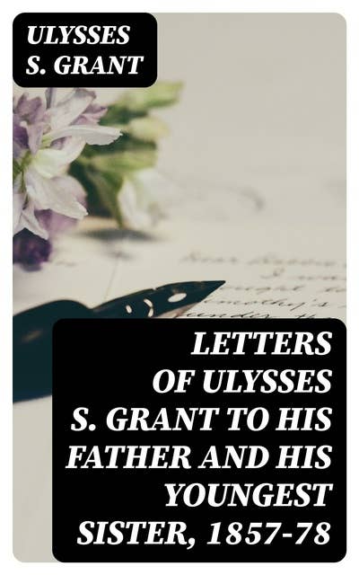 Letters of Ulysses S. Grant to His Father and His Youngest Sister, 1857-78
