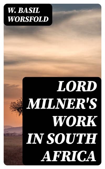 Lord Milner's Work in South Africa: From its Commencement in 1897 to the Peace of Vereeniging in 1902