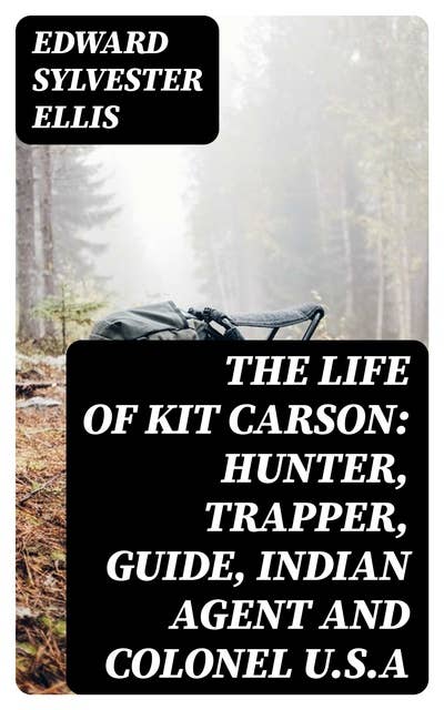 The Life of Kit Carson: Hunter, Trapper, Guide, Indian Agent and Colonel U.S.A
