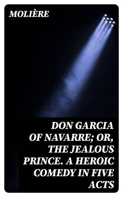 Don Garcia of Navarre; Or, the Jealous Prince. A Heroic Comedy in Five Acts