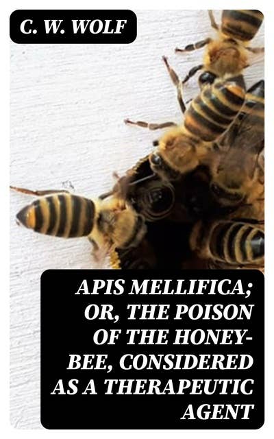 Apis Mellifica; or, The Poison of the Honey-Bee, Considered as a Therapeutic Agent