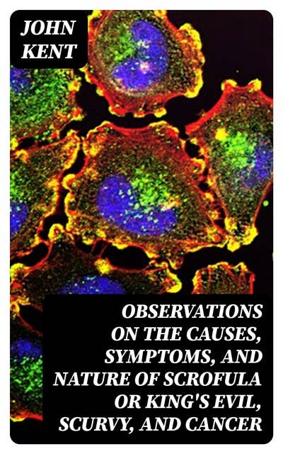 Observations on the Causes, Symptoms, and Nature of Scrofula or King's Evil, Scurvy, and Cancer: With Cases Illustrative of a Peculiar Mode of Treatment