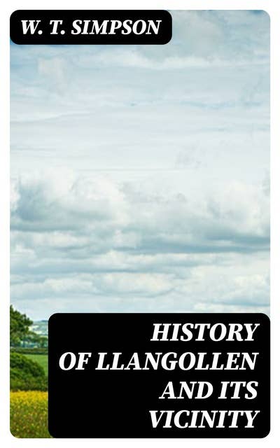 History of Llangollen and Its Vicinity: Including a Circuit of About Seven Miles