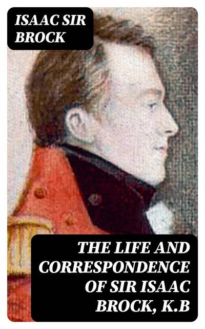 The Life and Correspondence of Sir Isaac Brock, K.B