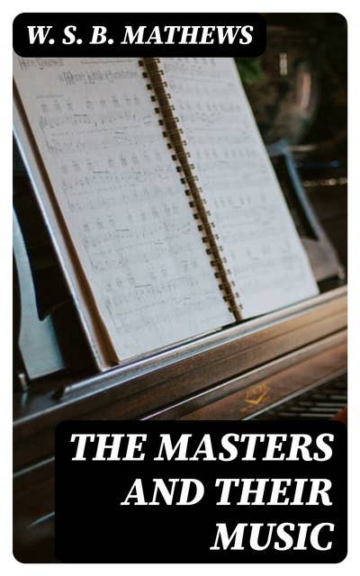 The Masters and Their Music: A series of illustrative programs with biographical, / esthetical, and critical annotations