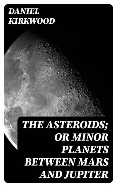 The Asteroids; Or Minor Planets Between Mars and Jupiter