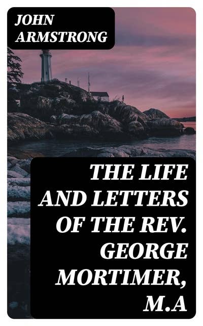 The Life and Letters of the Rev. George Mortimer, M.A: Rector of Thornhill, in the Diocese of Toronto, Canada West