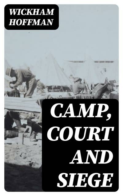 Camp, Court and Siege: A Narrative of Personal Adventure and Observation During Two Wars: 1861-1865; 1870-1871
