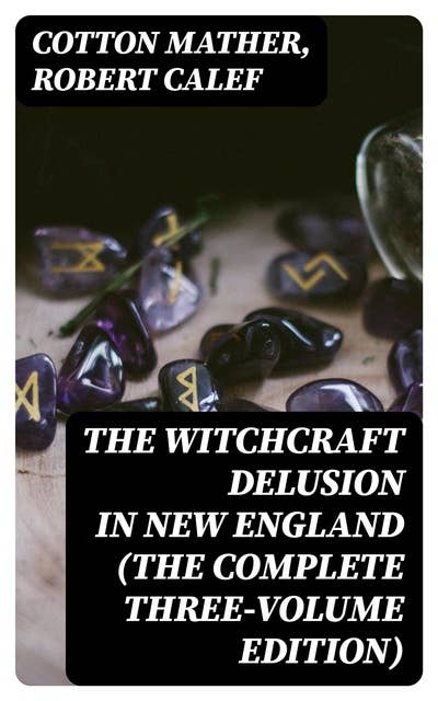 The Witchcraft Delusion in New England (The Complete Three-Volume Edition)