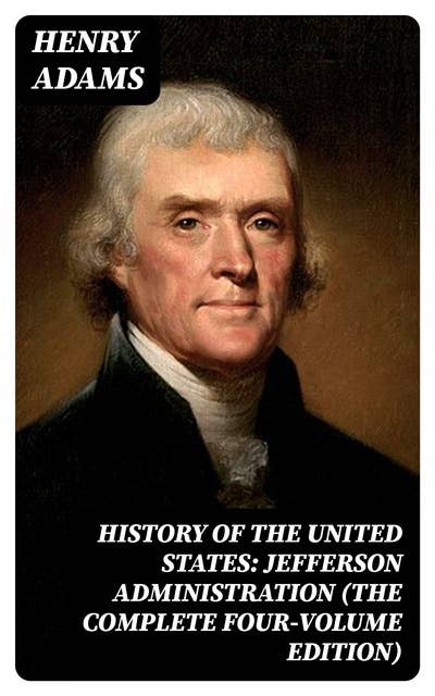 History of the United States: Jefferson Administration (The Complete Four-Volume Edition)