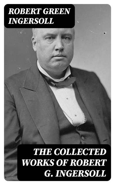 The Collected Works of Robert G. Ingersoll