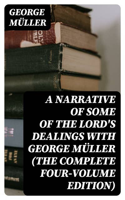 A Narrative of Some of the Lord's Dealings With George Müller (The Complete Four-Volume Edition)