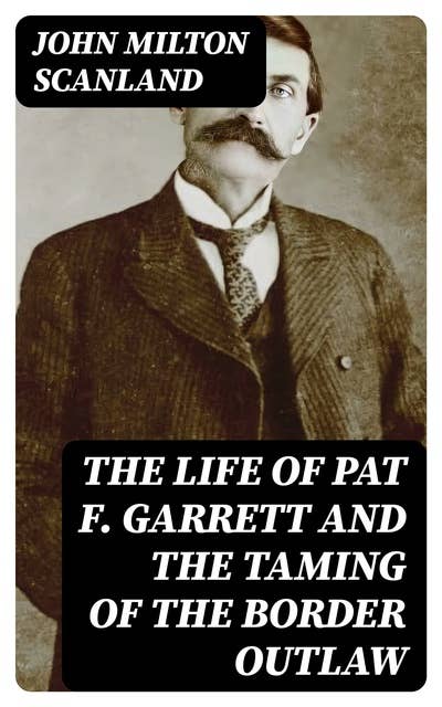 The Life of Pat F. Garrett and the Taming of the Border Outlaw