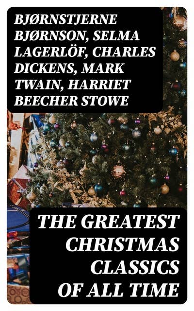 The Greatest Christmas Classics of All Time: 200+ Christmas Novels, Stories, Poems & Carols (Illustrated)