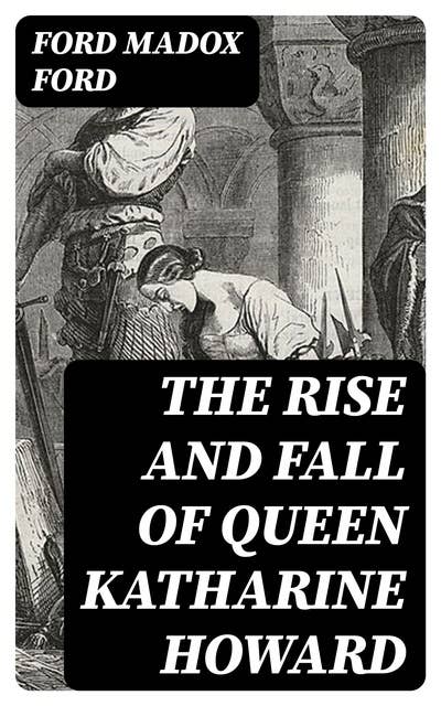The Rise and Fall of Queen Katharine Howard: The Fifth Queen, Privy Seal & The Fifth Queen Crowned