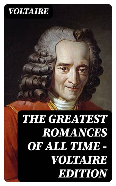 The Greatest Romances of All Time - Voltaire Edition: Novels, Short Stories, Satires & Fables