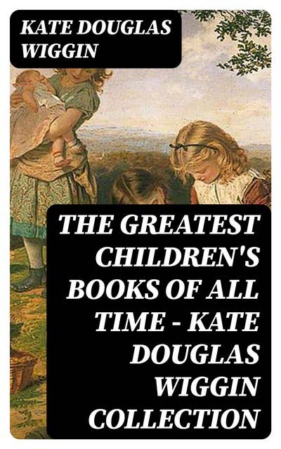 The Greatest Children's Books of All Time - Kate Douglas Wiggin Collection