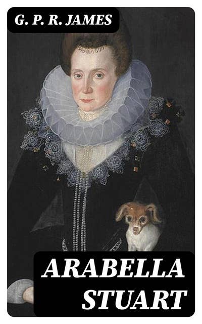 Arabella Stuart: A Romance from English History