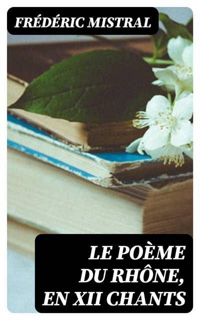 Le Poème du Rhône, en XII chants: Texte Provençal et Traduction Française