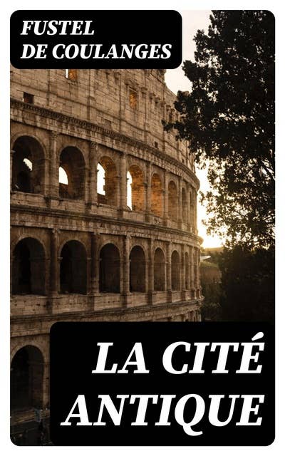 La Cité Antique: Étude sur Le Culte, Le Droit, Les Institutions de la Grèce et de Rome