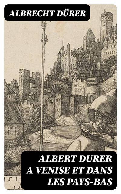 Albert Durer a Venise et dans les Pays-Bas: Autobiographie, lettres, journal de voyages, papiers divers
