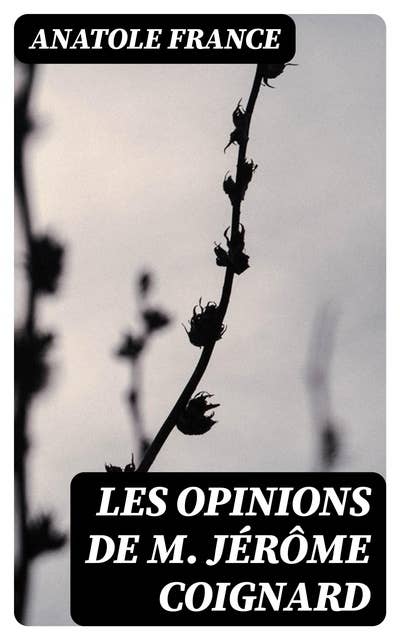Les opinions de M. Jérôme Coignard: Recueillies par Jacques Tournebroche