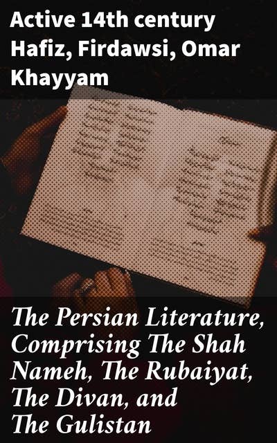 The Persian Literature, Comprising The Shah Nameh, The Rubaiyat, The Divan, and The Gulistan: Volume 1
