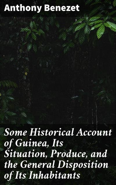 Some Historical Account of Guinea, Its Situation, Produce, and the General Disposition of Its Inhabitants: Exploring Guinea's Past and Culture