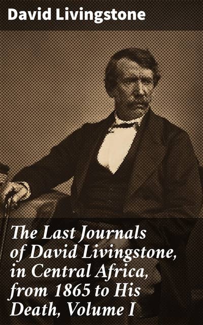 The Last Journals of David Livingstone, in Central Africa, from 1865 to His Death, Volume I: 1866-1868