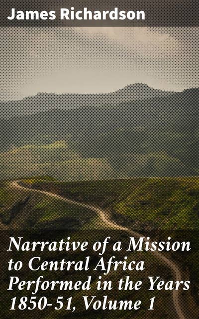 Narrative of a Mission to Central Africa Performed in the Years 1850-51, Volume 1