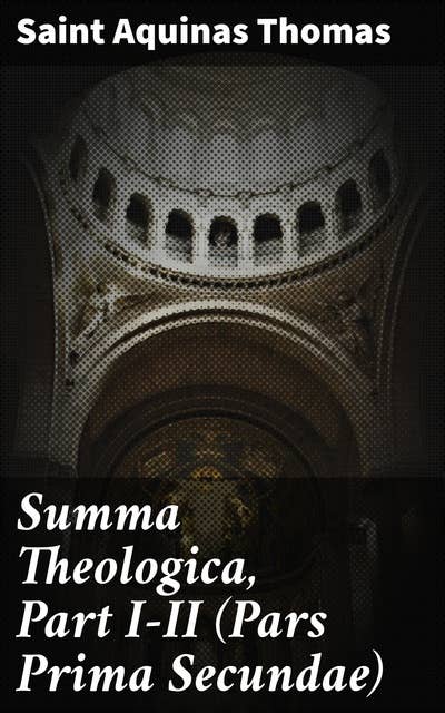 Summa Theologica, Part I-II (Pars Prima Secundae): Exploring Theological Inquiries Through Scholastic Wisdom