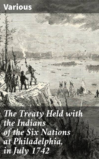 The Treaty Held with the Indians of the Six Nations at Philadelphia, in July 1742: Diplomatic Insights of 18th Century Indigenous Treaty Negotiations