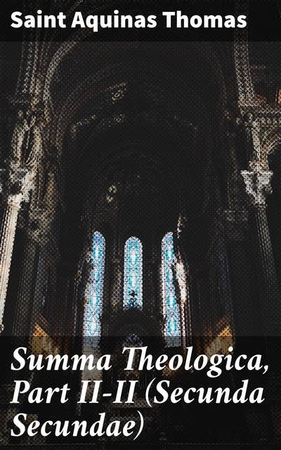 Summa Theologica, Part II-II (Secunda Secundae): Exploring Morality and Ethics in Christian Theology