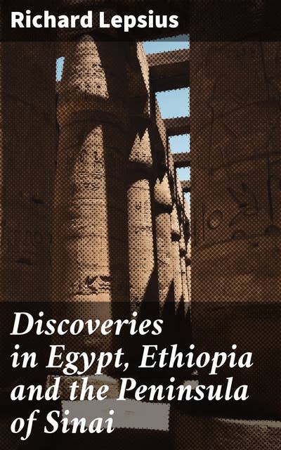 Discoveries in Egypt, Ethiopia and the Peninsula of Sinai: Unearthing Ancient Treasures in Egypt, Ethiopia & Sinai