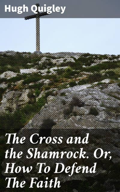 The Cross and the Shamrock. Or, How To Defend The Faith: An Irish-American Catholic Tale Of Real Life