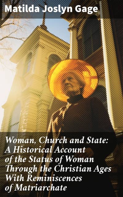 Woman, Church and State: A Historical Account of the Status of Woman Through the Christian Ages With Reminiscences of Matriarchate