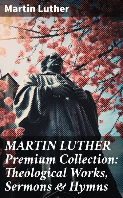 MARTIN LUTHER Premium Collection: Theological Works, Sermons & Hymns