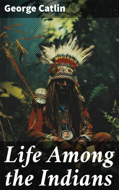 Life Among the Indians: Illustrated Edition - Indians of North and South America: Everyday Life & Customes of Indian Tribes, Indian Art & Architecture, Warfare, Medicine and Religion