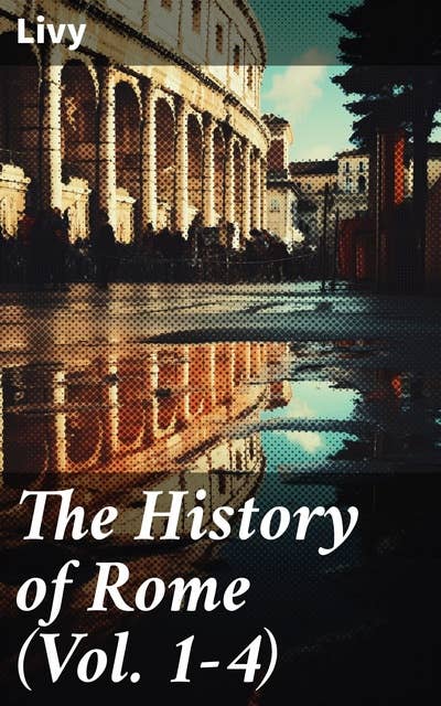 The History of Rome (Vol. 1-4): Epic Chronicle of Rome's Rise and Fall in Ancient Times