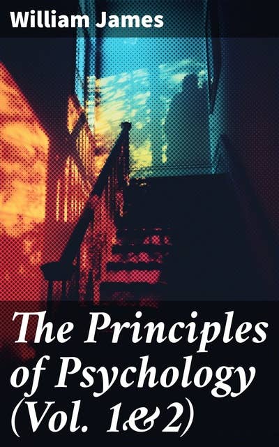 The Principles of Psychology (Vol. 1&2): Exploring the Depths of Human Consciousness and Behavior